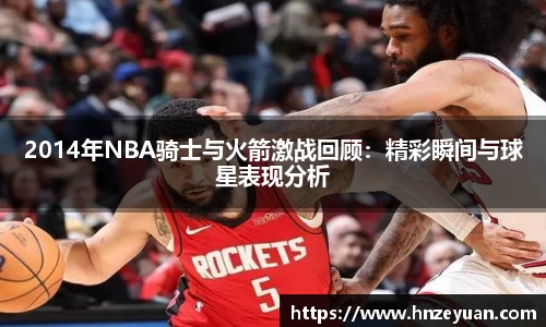 2014年NBA骑士与火箭激战回顾：精彩瞬间与球星表现分析
