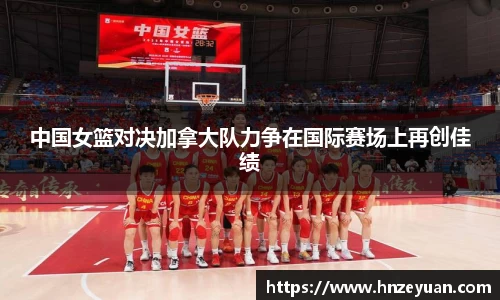 中国女篮对决加拿大队力争在国际赛场上再创佳绩